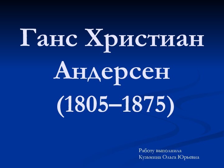 Ганс Христиан Андерсен  (1805–1875)Работу выполнила Кузьмина Ольга Юрьевна