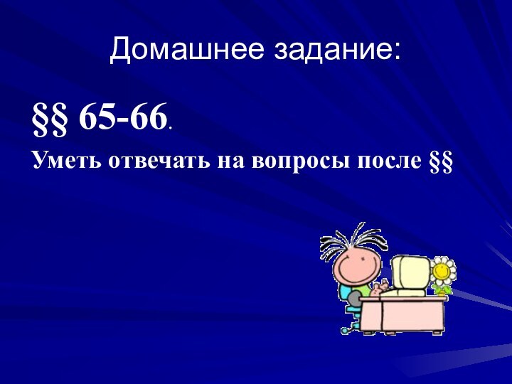 Домашнее задание:§§ 65-66. Уметь отвечать на вопросы после §§