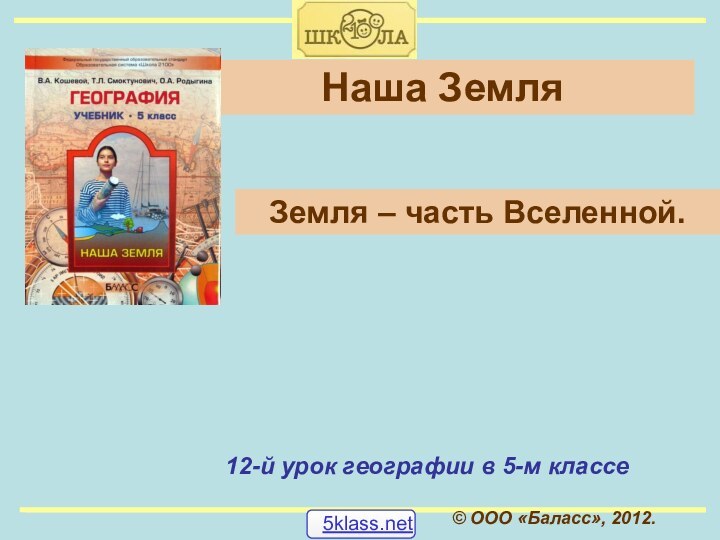 © ООО «Баласс», 2012.Наша Земля12-й урок географии в 5-м классеЗемля – часть Вселенной.