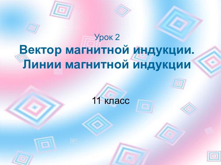 Урок 2 Вектор магнитной индукции. Линии магнитной индукции11 класс