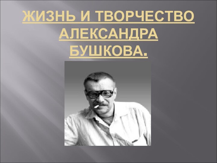 ЖИЗНЬ И ТВОРЧЕСТВО АЛЕКСАНДРА БУШКОВА.