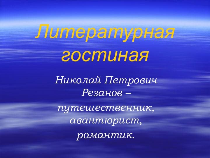 Литературная гостинаяНиколай Петрович Резанов –путешественник, авантюрист, романтик.