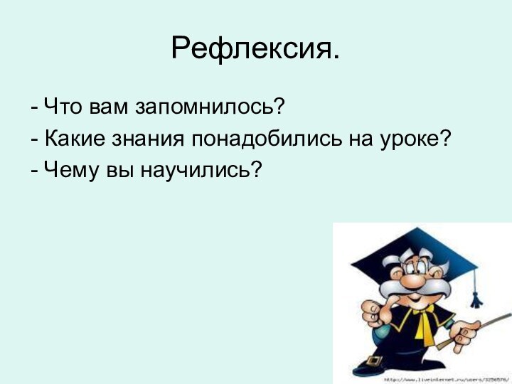 Рефлексия.- Что вам запомнилось?- Какие знания понадобились на уроке?- Чему вы научились?