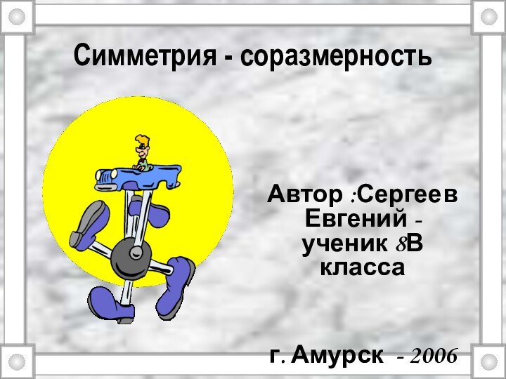 Симметрия - соразмерностьАвтор :Сергеев Евгений - ученик 8В класса   г. Амурск - 2006