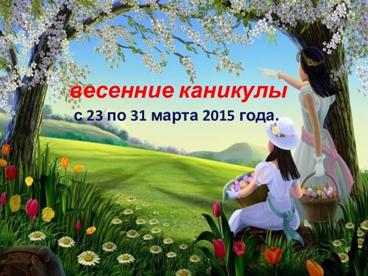 весенние каникулы с 23 по 31 марта 2015 года.