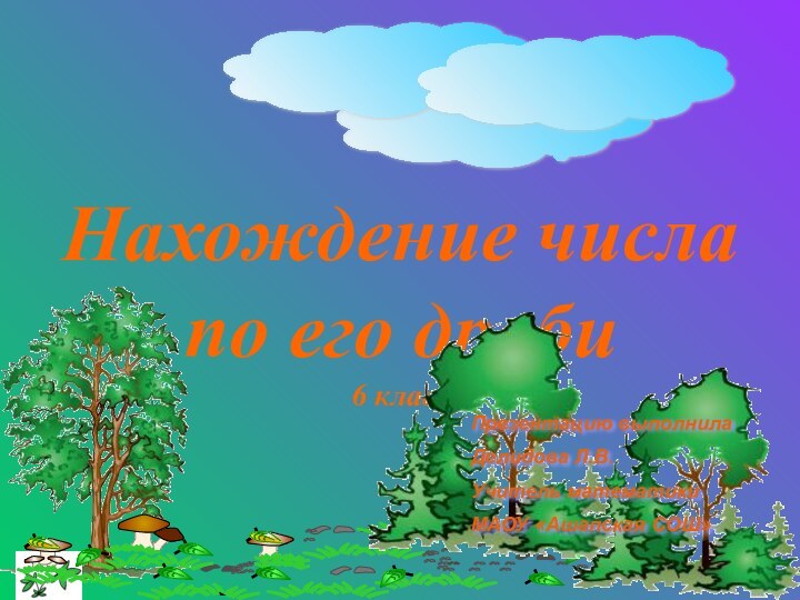 Нахождение числа по его дроби 6 классПрезентацию выполнилаДелидова Л.В.Учитель математикиМАОУ «Ашапская СОШ»