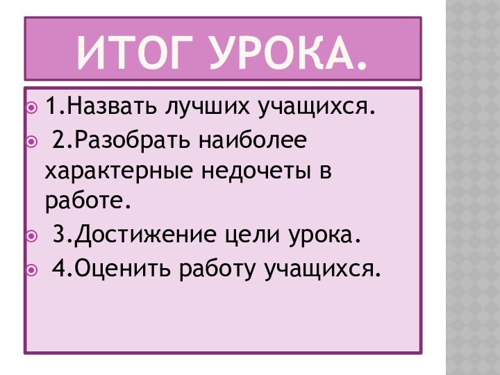 Итог урока.1.Назвать лучших учащихся. 2.Разобрать наиболее характерные недочеты в работе. 3.Достижение цели урока. 4.Оценить работу учащихся.