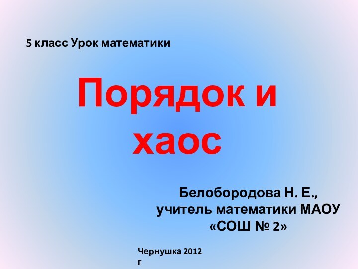 Порядок и хаосБелобородова Н. Е., учитель математики МАОУ «СОШ № 2» Чернушка