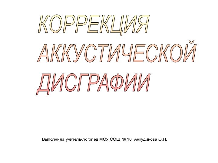 КОРРЕКЦИЯ   АККУСТИЧЕСКОЙ   ДИСГРАФИИВыполнила учитель-логопед МОУ СОШ № 16 Анкудинова О.Н.