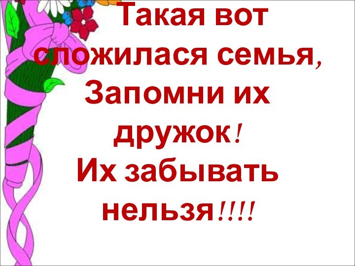 Такая вот сложилася семья, Запомни их дружок!  Их забывать нельзя!!!!