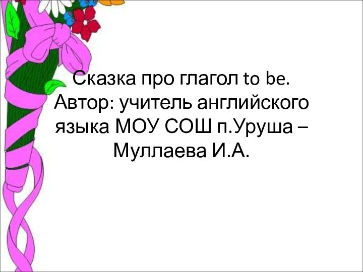 Сказка про глагол to be. Автор: учитель английского языка МОУ СОШ п.Уруша –  Муллаева И.А.