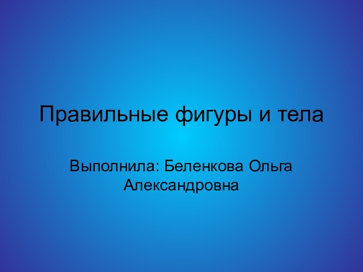 Правильные фигуры и телаВыполнила: Беленкова Ольга Александровна