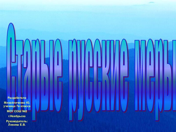 Старые русские меры  РазработалаМихайличенко Ю. ученица 7в классаМОУ СОШ №2г.НоябрьскаРуководитель: Левина Е.В.
