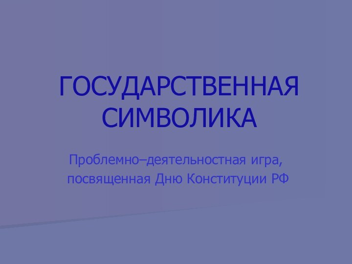 ГОСУДАРСТВЕННАЯ СИМВОЛИКАПроблемно–деятельностная игра, посвященная Дню Конституции РФ