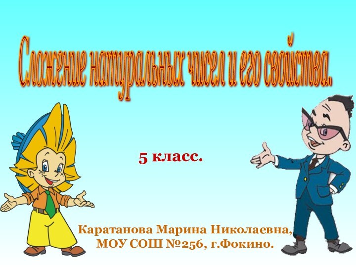 5 класс.Каратанова Марина Николаевна,МОУ СОШ №256, г.Фокино.Сложение натуральных чисел и его свойства.