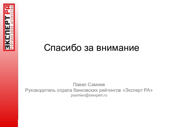 Спасибо за внимание Павел Самиев Руководитель отдела банковских рейтингов «Эксперт РА»  psamiev@raexpert.ru