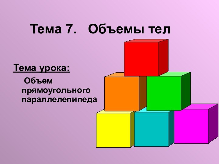 Тема урока:  Объем прямоугольного параллелепипеда  Тема 7.  Объемы тел