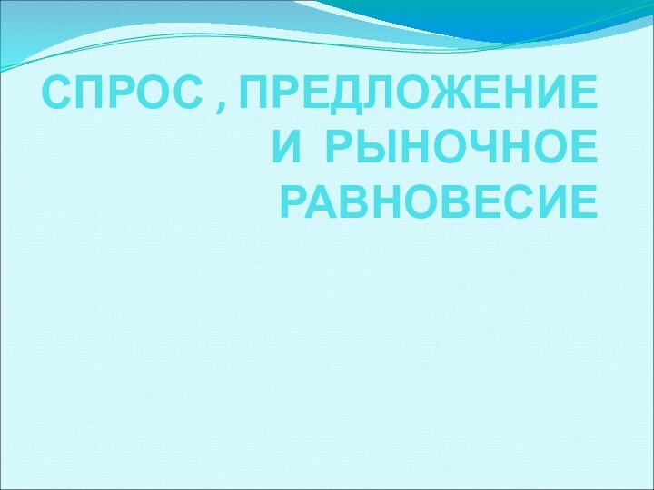 СПРОС , ПРЕДЛОЖЕНИЕ И РЫНОЧНОЕ  РАВНОВЕСИЕ