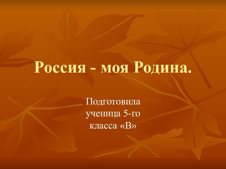 Россия - моя Родина.Подготовила ученица 5-го класса «В»