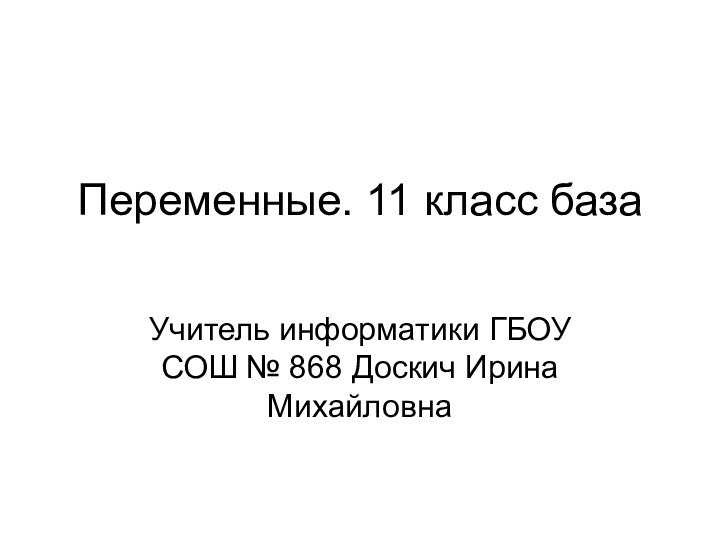 Переменные. 11 класс база Учитель информатики ГБОУ СОШ № 868 Доскич Ирина Михайловна