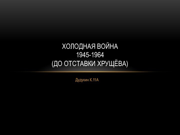 Дудукин К.11АХолодная война  1945-1964  (до отставки Хрущёва)