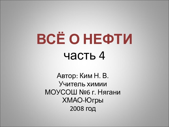 ВСЁ О НЕФТИ часть 4Автор: Ким Н. В.Учитель химии МОУСОШ №6 г. НяганиХМАО-Югры2008 год