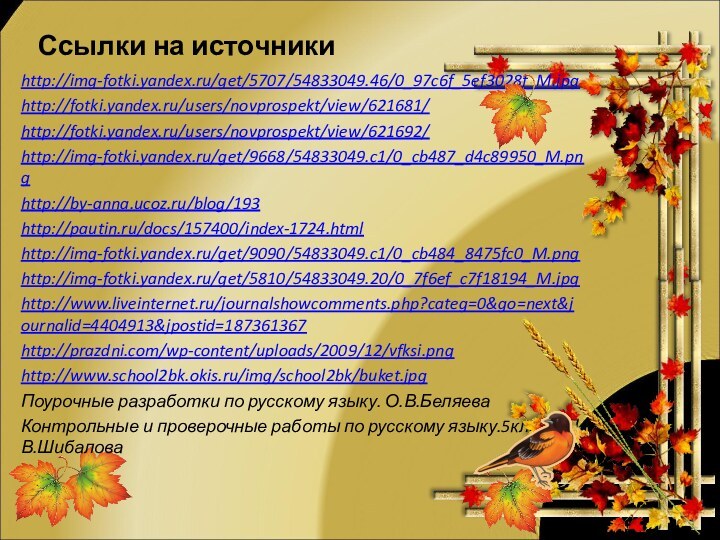 Ссылки на источникиhttp://img-fotki.yandex.ru/get/5707/54833049.46/0_97c6f_5ef3028f_M.jpghttp://fotki.yandex.ru/users/novprospekt/view/621681/http://fotki.yandex.ru/users/novprospekt/view/621692/http://img-fotki.yandex.ru/get/9668/54833049.c1/0_cb487_d4c89950_M.pnghttp://by-anna.ucoz.ru/blog/193http://pautin.ru/docs/157400/index-1724.htmlhttp://img-fotki.yandex.ru/get/9090/54833049.c1/0_cb484_8475fc0_M.pnghttp://img-fotki.yandex.ru/get/5810/54833049.20/0_7f6ef_c7f18194_M.jpghttp://www.liveinternet.ru/journalshowcomments.php?categ=0&go=next&journalid=4404913&jpostid=187361367http://prazdni.com/wp-content/uploads/2009/12/vfksi.pnghttp://www.school2bk.okis.ru/img/school2bk/buket.jpgПоурочные разработки по русскому языку. О.В.БеляеваКонтрольные и проверочные работы по русскому языку.5класс. Л.В.Шибалова