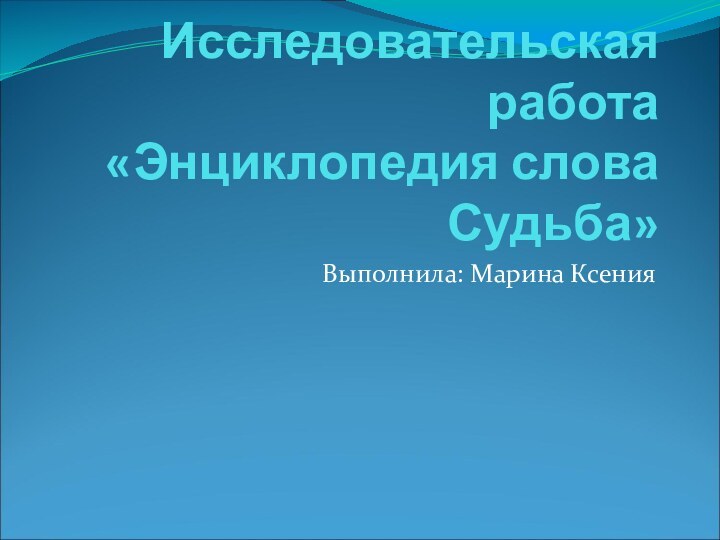 Исследовательская работа «Энциклопедия слова Судьба»Выполнила: Марина Ксения