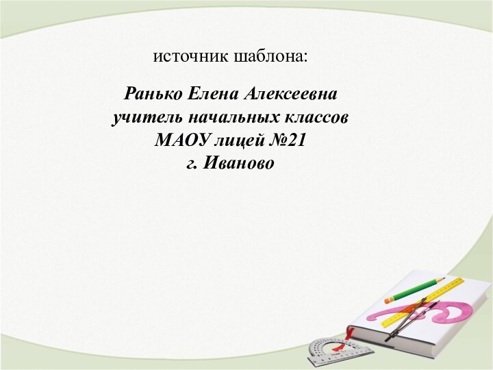 источник шаблона: Ранько Елена Алексеевна учитель начальных классов МАОУ лицей №21 г. Иваново