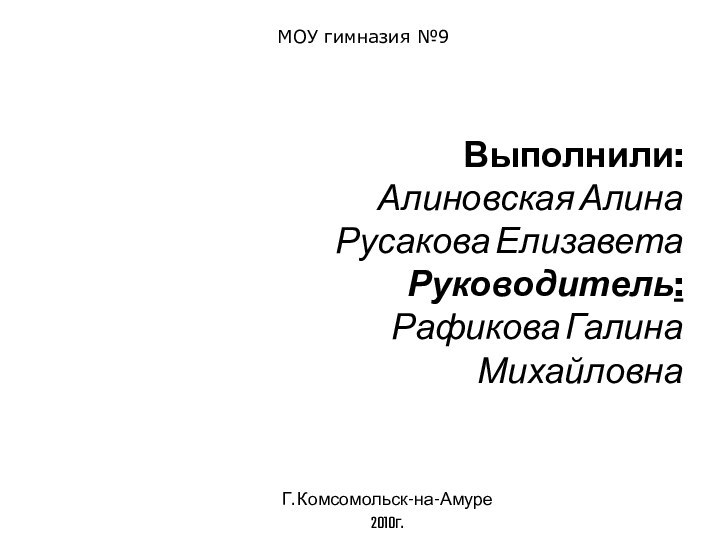 Выполнили: Алиновская Алина Русакова Елизавета Руководитель:  Рафикова Галина МихайловнаГ. Комсомольск-на-Амуре2010г.МОУ гимназия №9