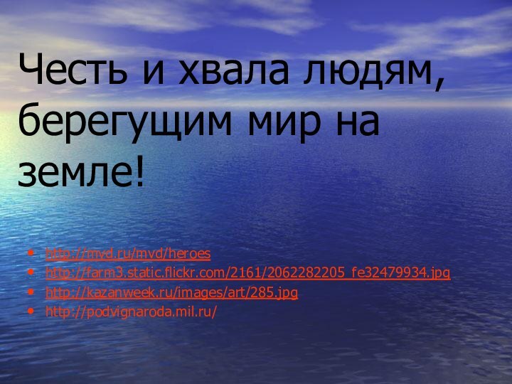 Честь и хвала людям, берегущим мир на земле!http://mvd.ru/mvd/heroeshttp://farm3.static.flickr.com/2161/2062282205_fe32479934.jpg http://kazanweek.ru/images/art/285.jpghttp://podvignaroda.mil.ru/