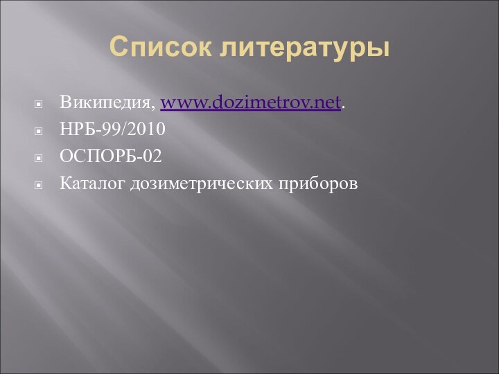 Список литературыВикипедия, www.dozimetrov.net.НРБ-99/2010ОСПОРБ-02Каталог дозиметрических приборов