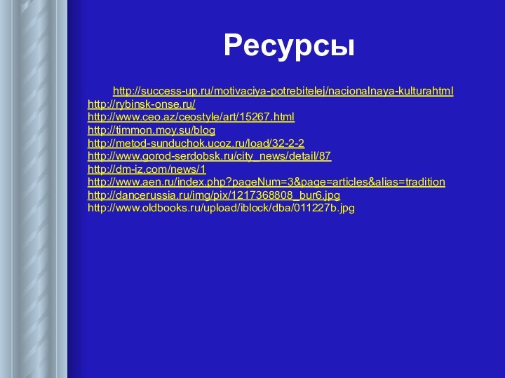 Ресурсыhttp://success-up.ru/motivaciya-potrebitelej/nacionalnaya-kulturahtmlhttp://rybinsk-onse.ru/ http://www.ceo.az/ceostyle/art/15267.html http://timmon.moy.su/blog http://metod-sunduchok.ucoz.ru/load/32-2-2 http://www.gorod-serdobsk.ru/city_news/detail/87 http://dm-iz.com/news/1 http://www.aen.ru/index.php?pageNum=3&page=articles&alias=tradition http://dancerussia.ru/img/pix/1217368808_bur6.jpghttp://www.oldbooks.ru/upload/iblock/dba/011227b.jpg