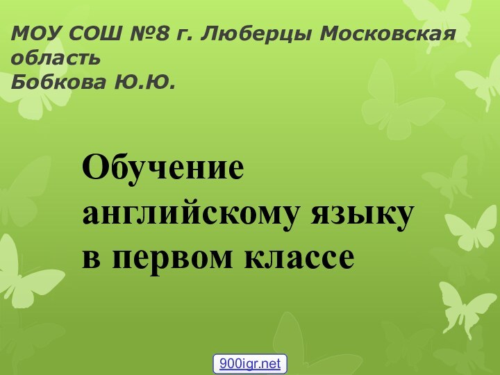 МОУ СОШ №8 г. Люберцы Московская область Бобкова Ю.Ю.Обучение английскому языку в первом классе