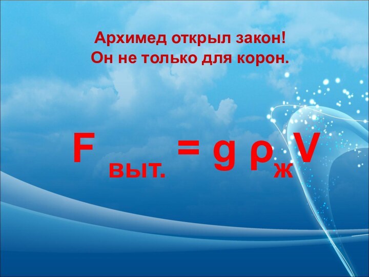 Архимед открыл закон!Он не только для корон.F выт. = g ρжV