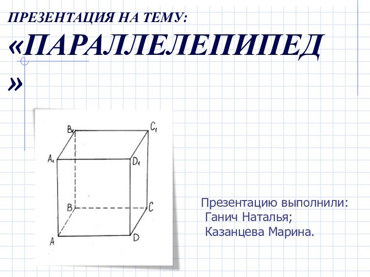 ПРЕЗЕНТАЦИЯ НА ТЕМУ: «ПАРАЛЛЕЛЕПИПЕД»Презентацию выполнили: Ганич Наталья; Казанцева Марина.