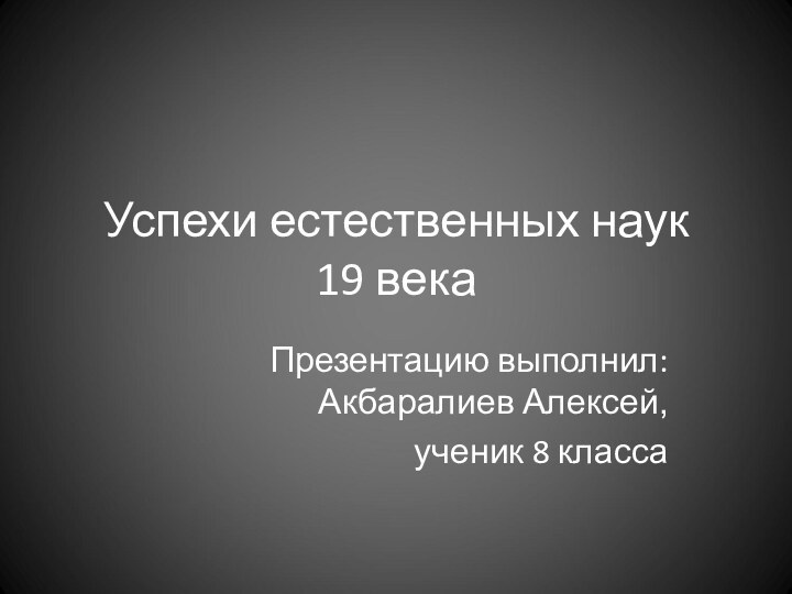 Успехи естественных наук  19 векаПрезентацию выполнил: Акбаралиев Алексей, ученик 8 класса