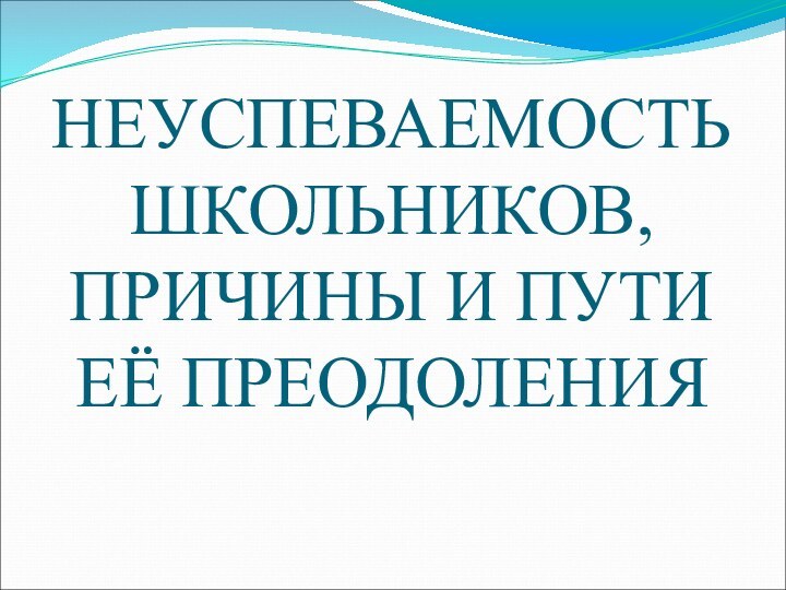 НЕУСПЕВАЕМОСТЬ ШКОЛЬНИКОВ, ПРИЧИНЫ И ПУТИ ЕЁ ПРЕОДОЛЕНИЯ