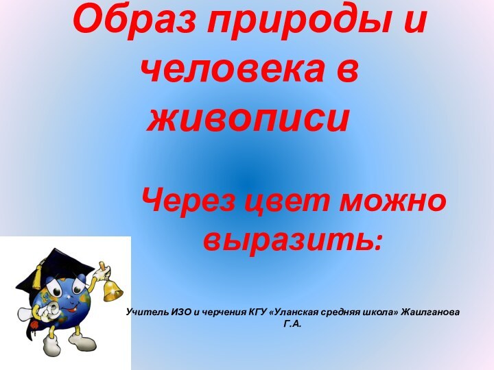 Образ природы и человека в живописиЧерез цвет можно выразить:Учитель ИЗО и черчения