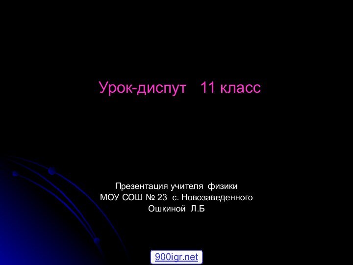 Урок-диспут  11 класс   Презентация учителя физикиМОУ СОШ № 23 с. НовозаведенногоОшкиной Л.Б