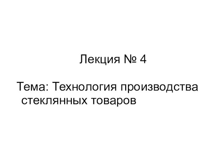 Лекция № 4Тема: Технология производства        стеклянных товаров