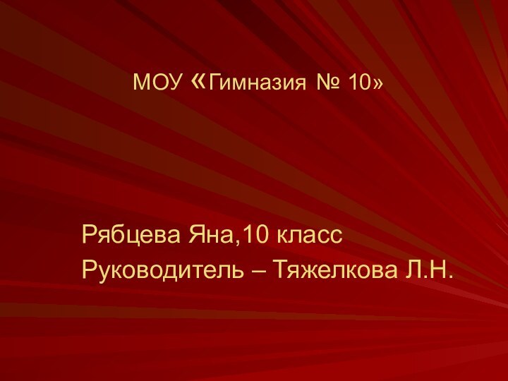 МОУ «Гимназия № 10»Рябцева Яна,10 классРуководитель – Тяжелкова Л.Н.