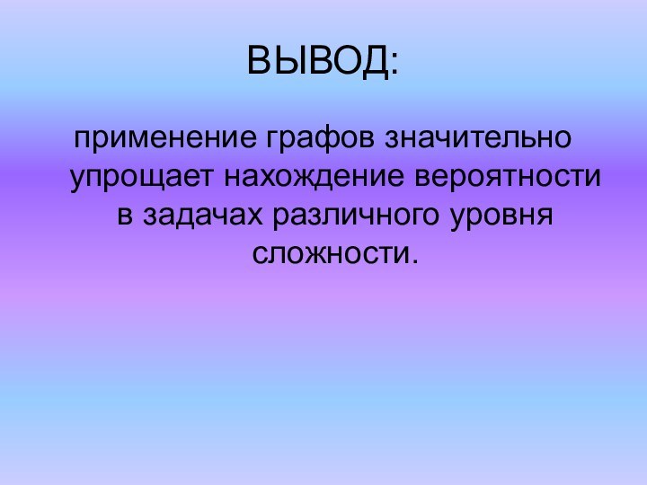 ВЫВОД:применение графов значительно упрощает нахождение вероятности в задачах различного уровня сложности.