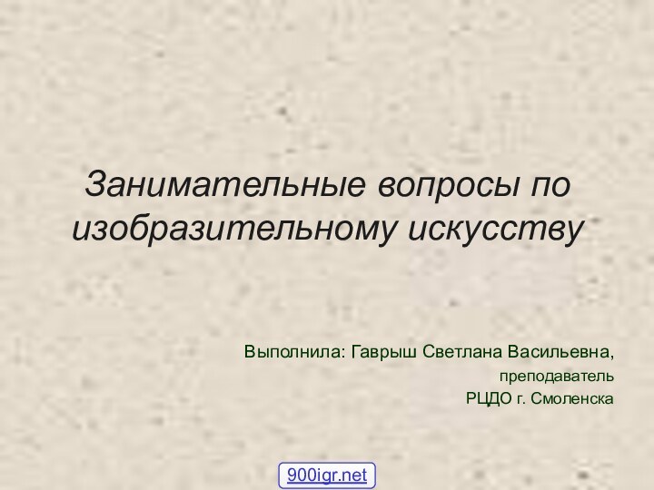 Занимательные вопросы по изобразительному искусствуВыполнила: Гаврыш Светлана Васильевна,преподавательРЦДО г. Смоленска