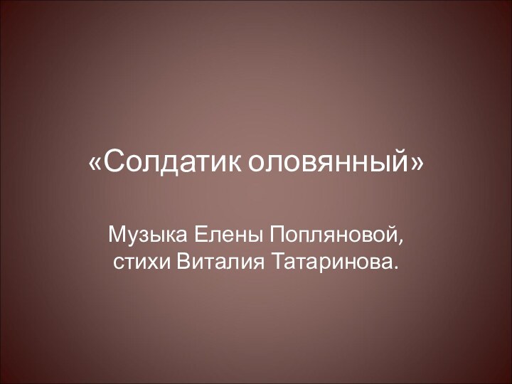 «Солдатик оловянный»Музыка Елены Попляновой, стихи Виталия Татаринова.