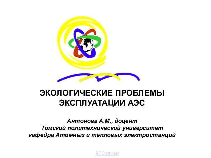 ЭКОЛОГИЧЕСКИЕ ПРОБЛЕМЫ ЭКСПЛУАТАЦИИ АЭС  Антонова А.М., доцент Томский политехнический университет кафедра