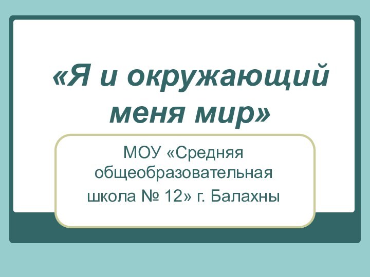 «Я и окружающий меня мир»МОУ «Средняя общеобразовательная школа № 12» г. Балахны