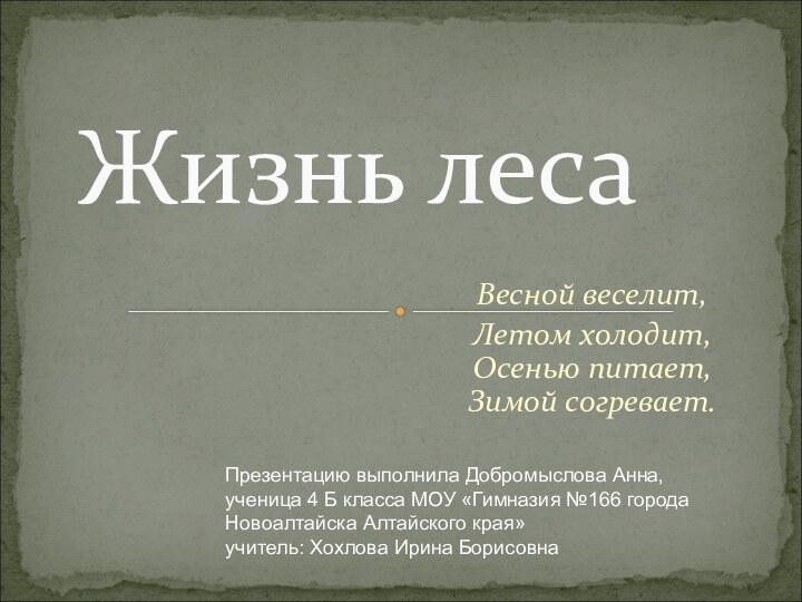 Весной веселит,Летом холодит, Осенью питает, Зимой согревает.Жизнь лесаПрезентацию выполнила Добромыслова Анна, ученица