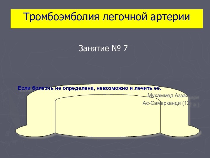 Тромбоэмболия легочной артерииЕсли болезнь не определена, невозможно и лечить ее.Мухаммед Аззахири Ас-Самарканди (12 в.)Занятие № 7