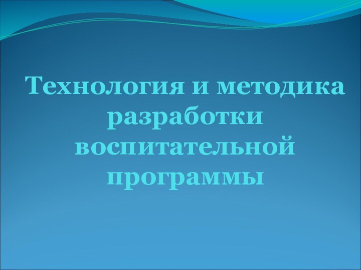 Технология и методика разработки воспитательной программы